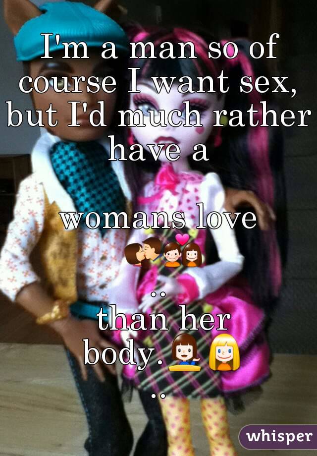 I'm a man so of course I want sex, 
but I'd much rather have a 

womans love 💏💑..
 than her body.💁👱..