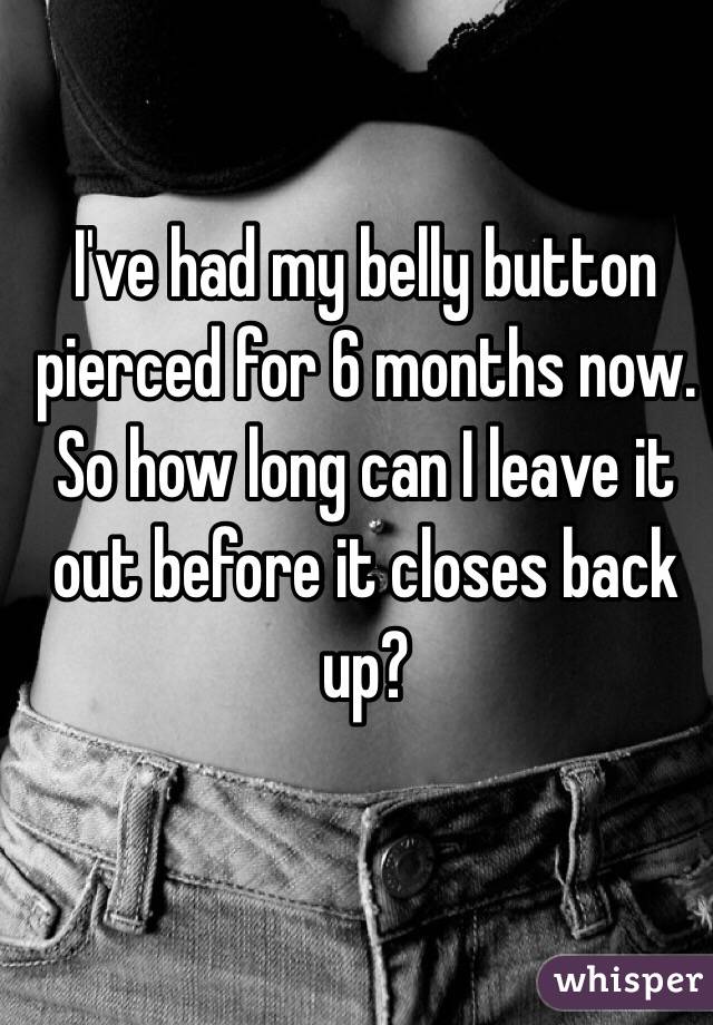 I've had my belly button pierced for 6 months now. So how long can I leave it out before it closes back up? 