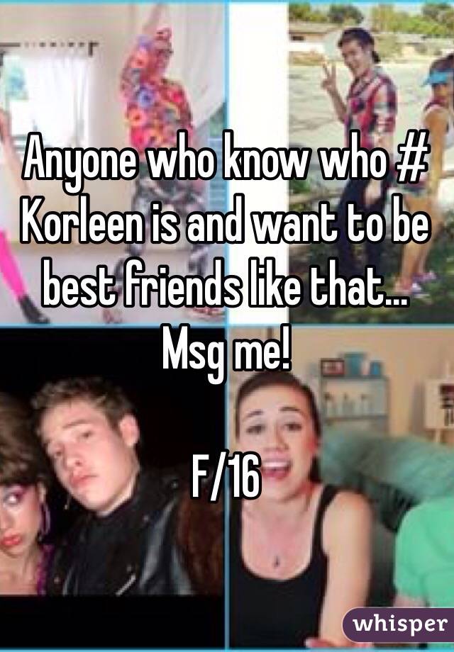 Anyone who know who # Korleen is and want to be best friends like that... Msg me!

F/16