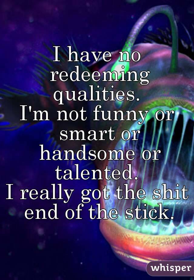 I have no redeeming qualities. 
I'm not funny or smart or handsome or talented. 
I really got the shit end of the stick.