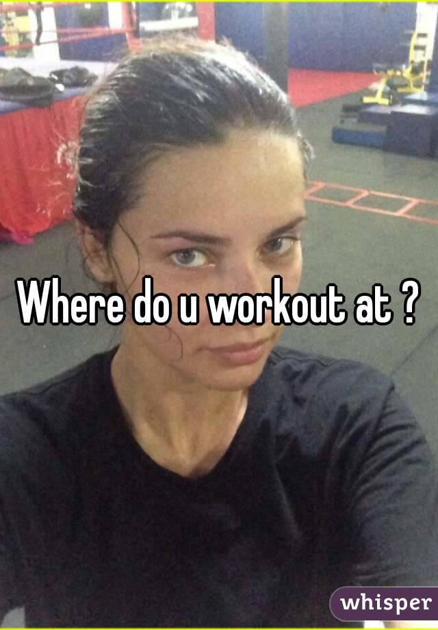 Where do u workout at ?