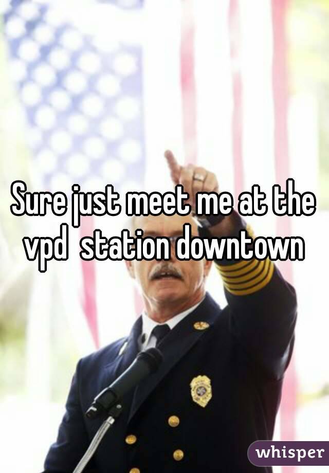 Sure just meet me at the vpd  station downtown 