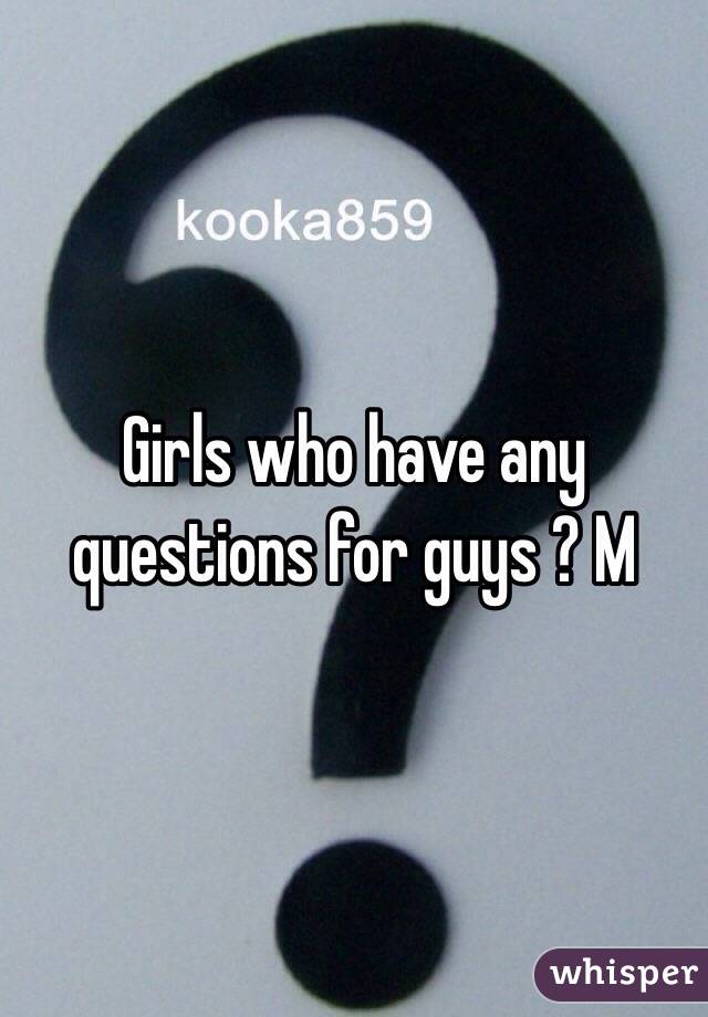 Girls who have any questions for guys ? M