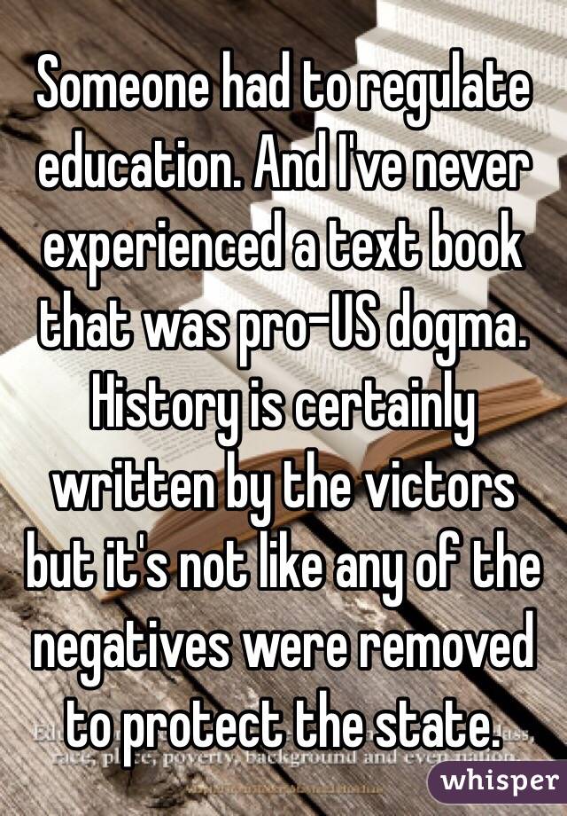 Someone had to regulate education. And I've never experienced a text book that was pro-US dogma. History is certainly written by the victors but it's not like any of the negatives were removed to protect the state. 