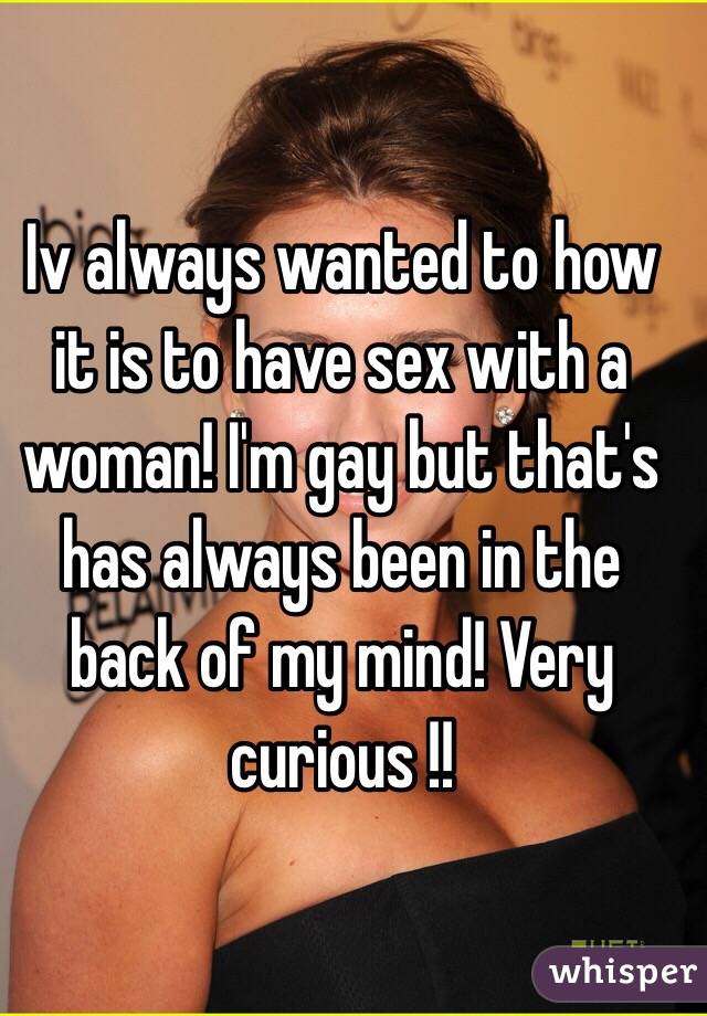 Iv always wanted to how it is to have sex with a woman! I'm gay but that's has always been in the back of my mind! Very curious !! 