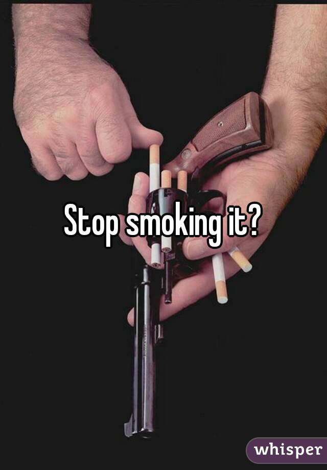 Stop smoking it?