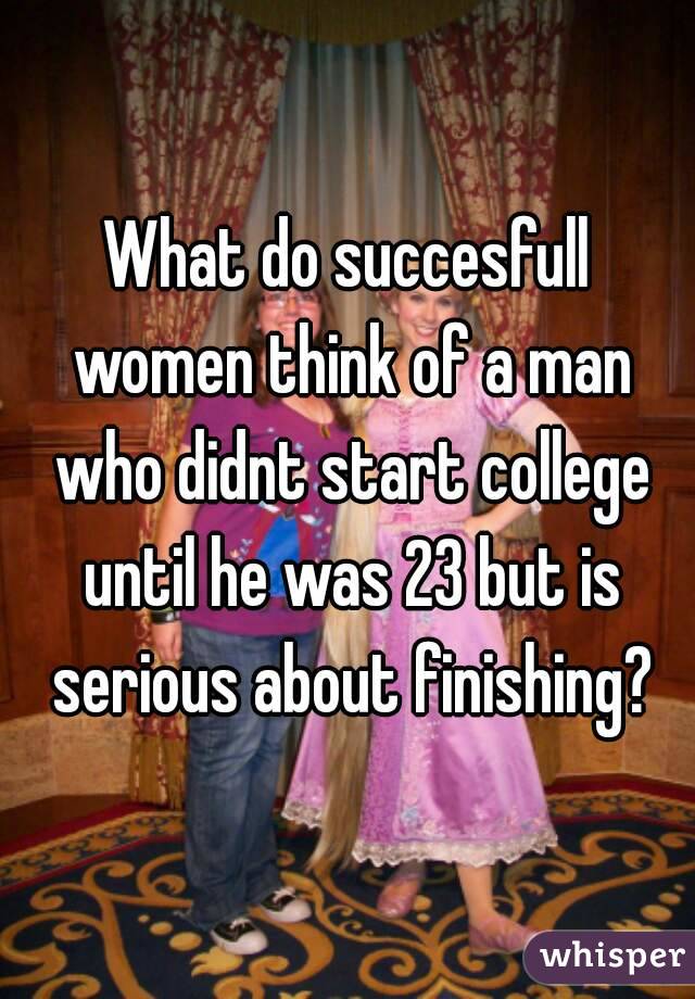 What do succesfull women think of a man who didnt start college until he was 23 but is serious about finishing?