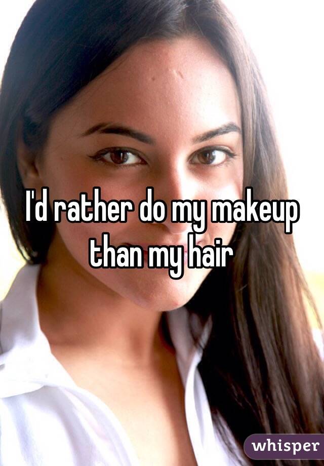 I'd rather do my makeup than my hair 