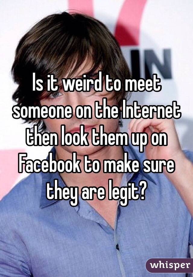 Is it weird to meet someone on the Internet then look them up on Facebook to make sure they are legit?