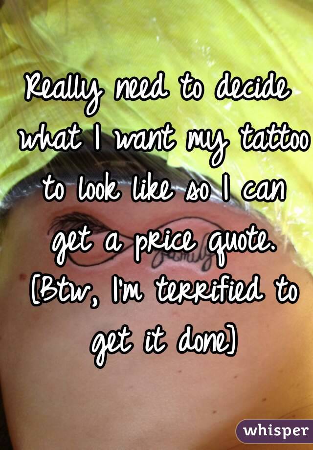 Really need to decide what I want my tattoo to look like so I can get a price quote. [Btw, I'm terrified to get it done]