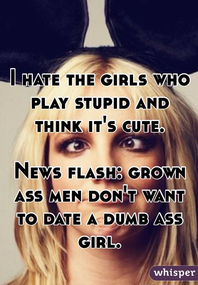 I hate the girls who play stupid and think it's cute. 

News flash: grown ass men don't want to date a dumb ass girl.