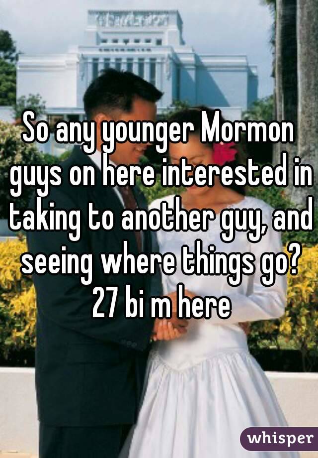 So any younger Mormon guys on here interested in taking to another guy, and seeing where things go? 27 bi m here