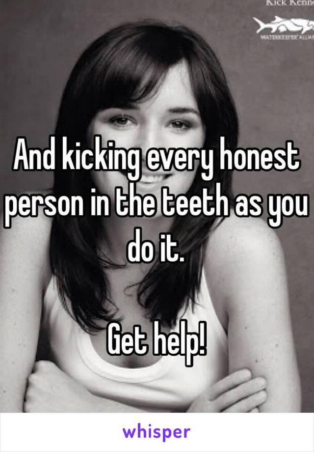 And kicking every honest person in the teeth as you do it.

Get help!