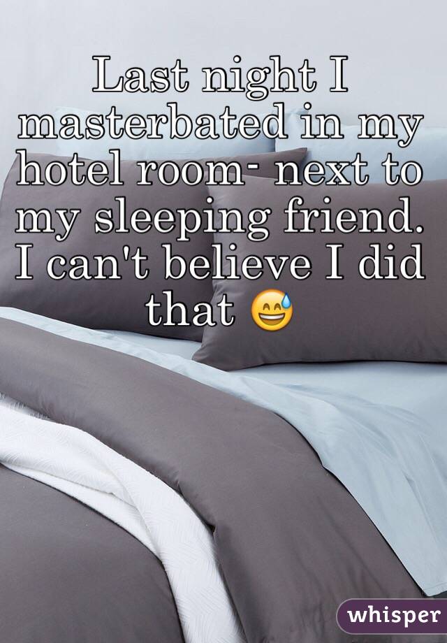 Last night I masterbated in my hotel room- next to my sleeping friend. I can't believe I did that 😅