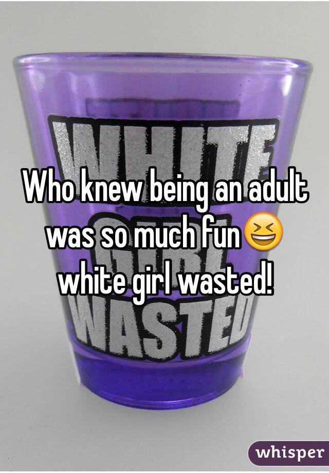 Who knew being an adult was so much fun😆 white girl wasted!
