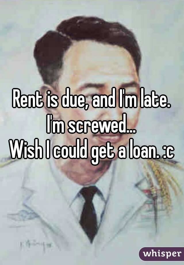 Rent is due, and I'm late.
I'm screwed...
Wish I could get a loan. :c