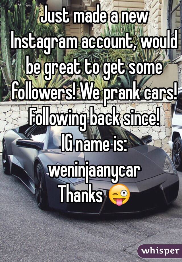 Just made a new Instagram account, would be great to get some followers! We prank cars! Following back since!
IG name is:
weninjaanycar
Thanks 😜