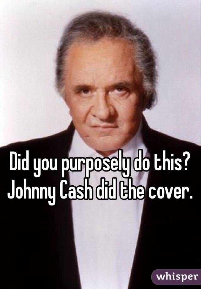 Did you purposely do this? Johnny Cash did the cover. 