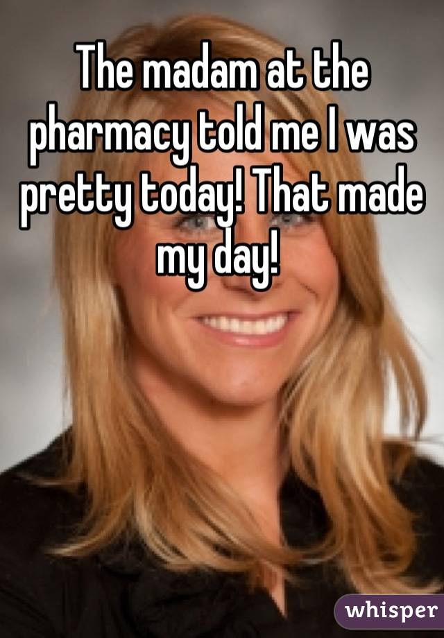 The madam at the pharmacy told me I was pretty today! That made my day! 