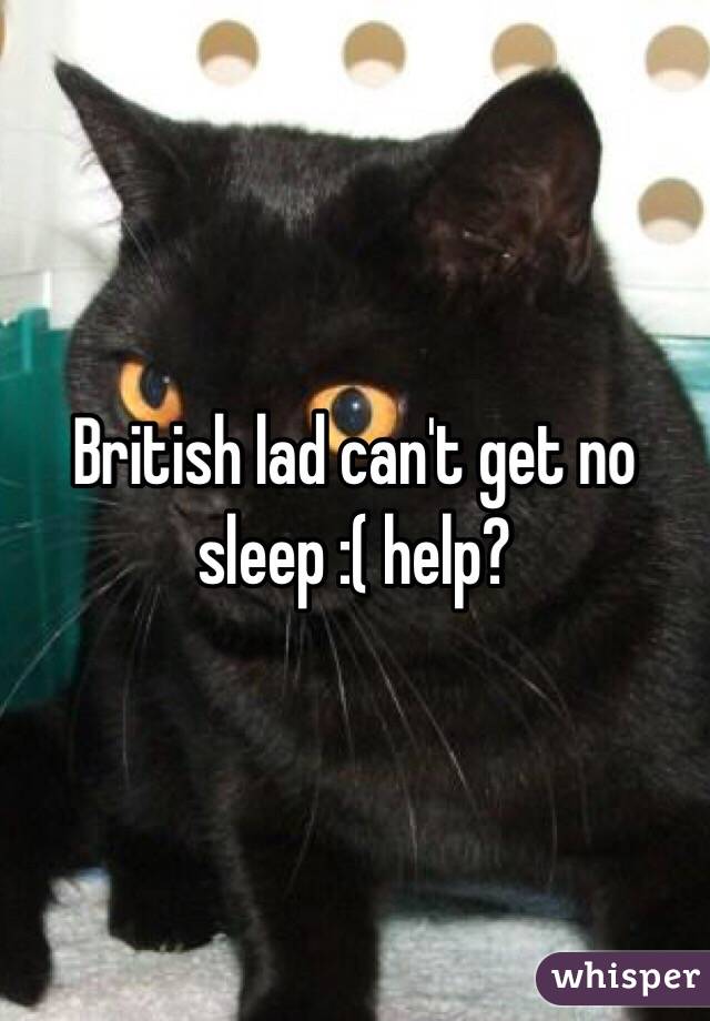 British lad can't get no sleep :( help?