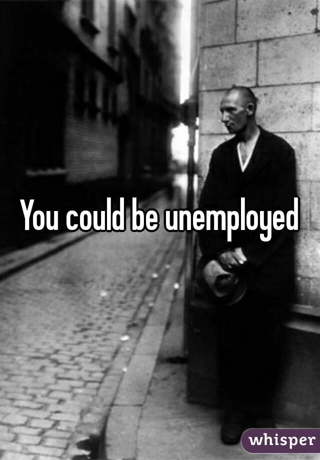 You could be unemployed
