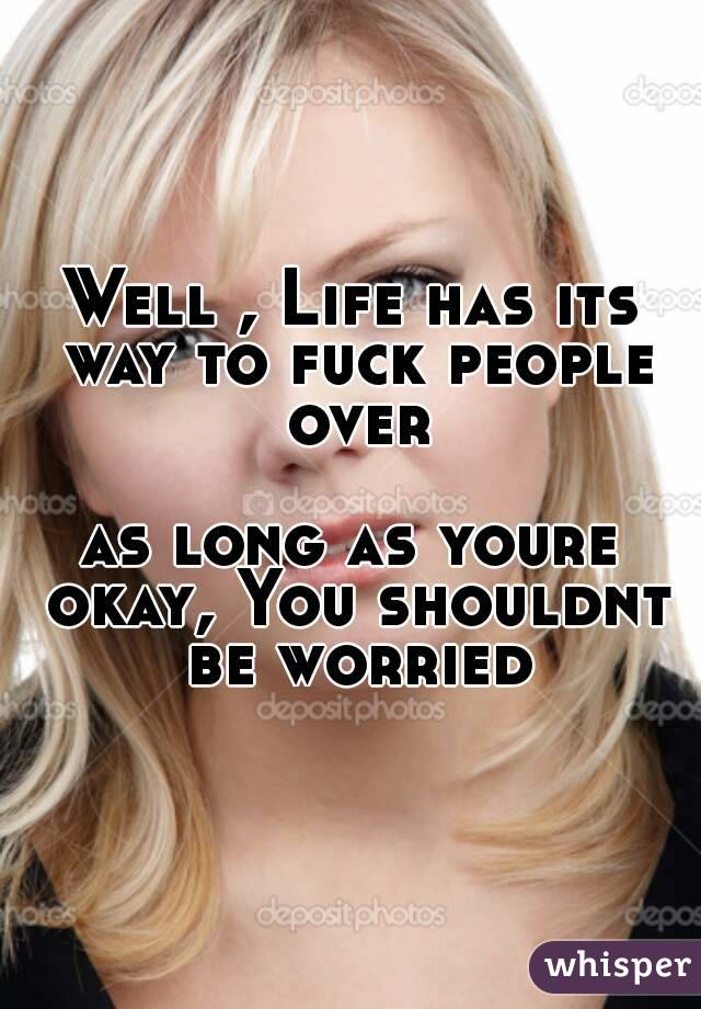 Well , Life has its way to fuck people over

as long as youre okay, You shouldnt be worried