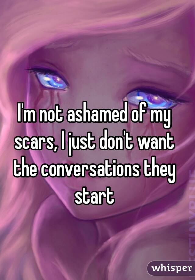 I'm not ashamed of my scars, I just don't want the conversations they start