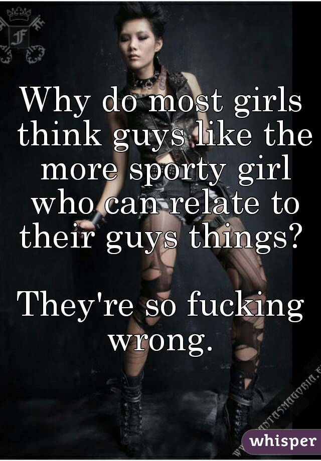 Why do most girls think guys like the more sporty girl who can relate to their guys things? 

They're so fucking wrong. 