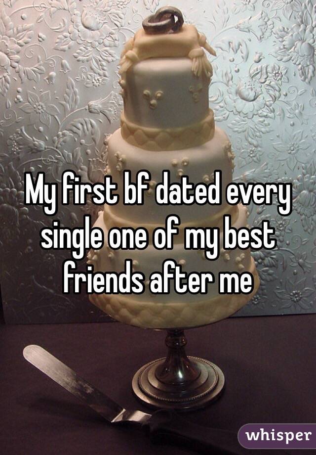 My first bf dated every single one of my best friends after me 