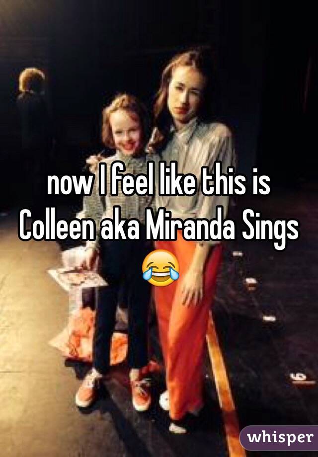 now I feel like this is Colleen aka Miranda Sings 😂