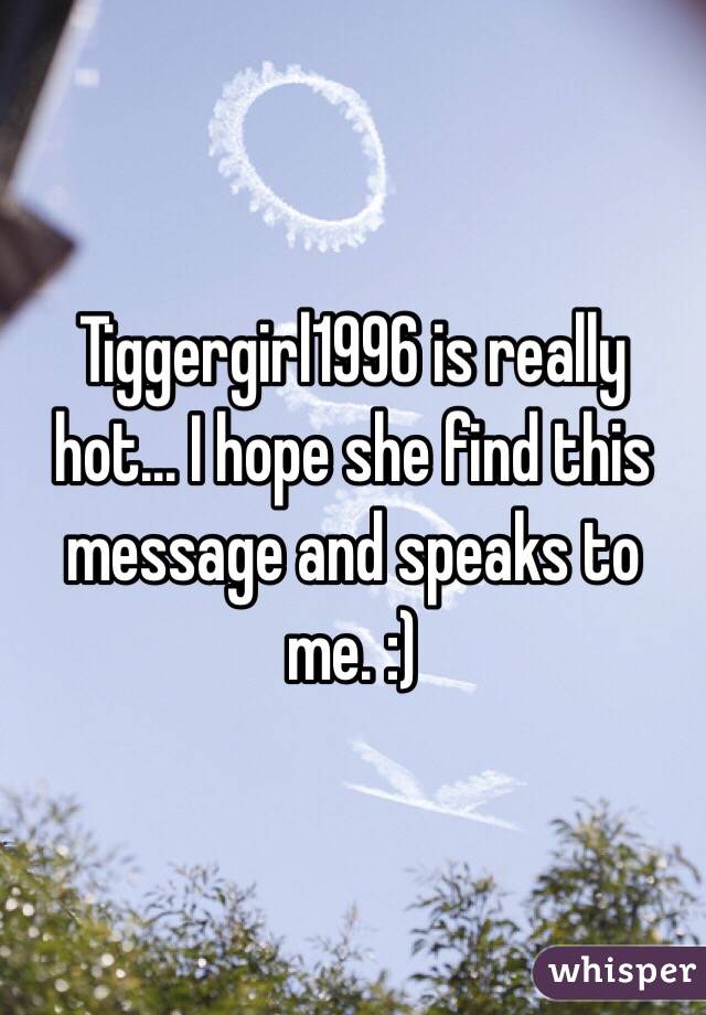 Tiggergirl1996 is really hot... I hope she find this message and speaks to me. :)