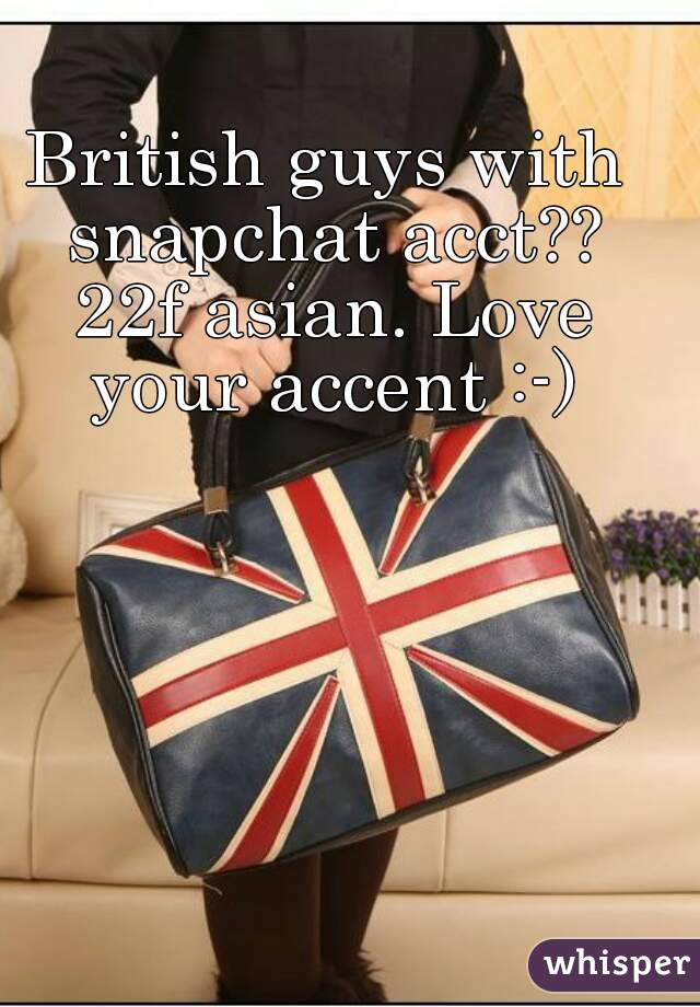 British guys with snapchat acct?? 22f asian. Love your accent :-)
