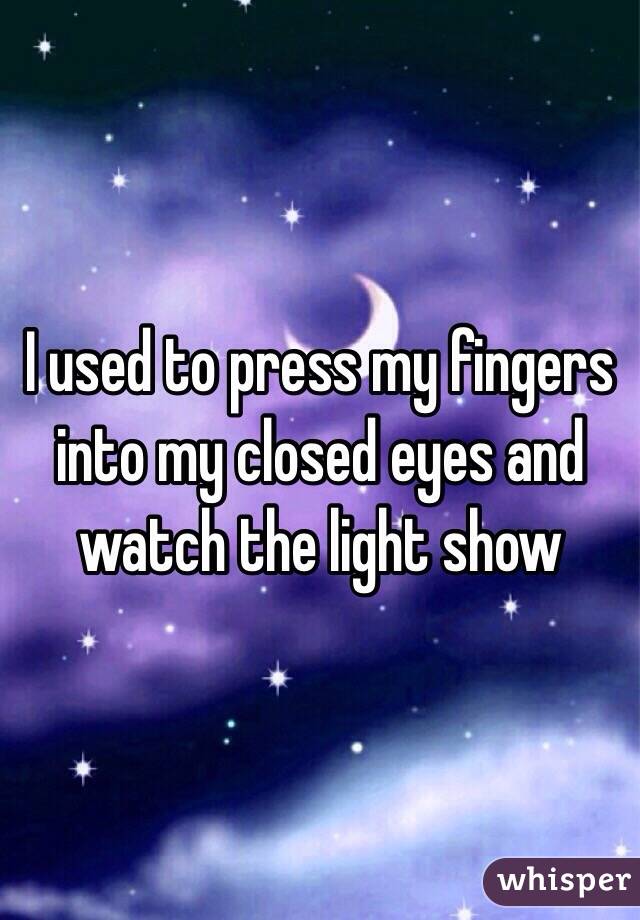 I used to press my fingers into my closed eyes and watch the light show
