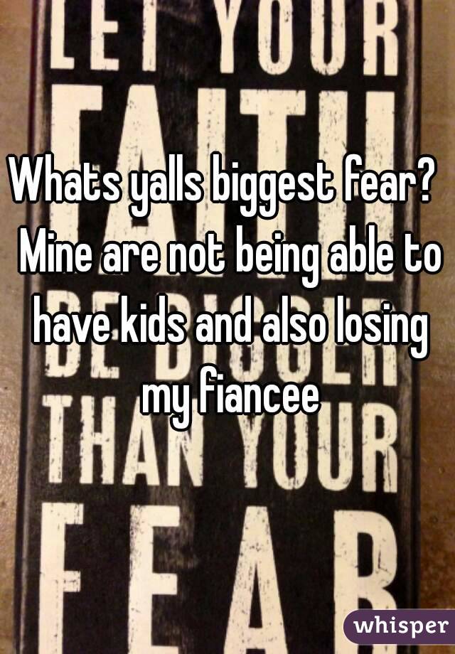 Whats yalls biggest fear?  Mine are not being able to have kids and also losing my fiancee
