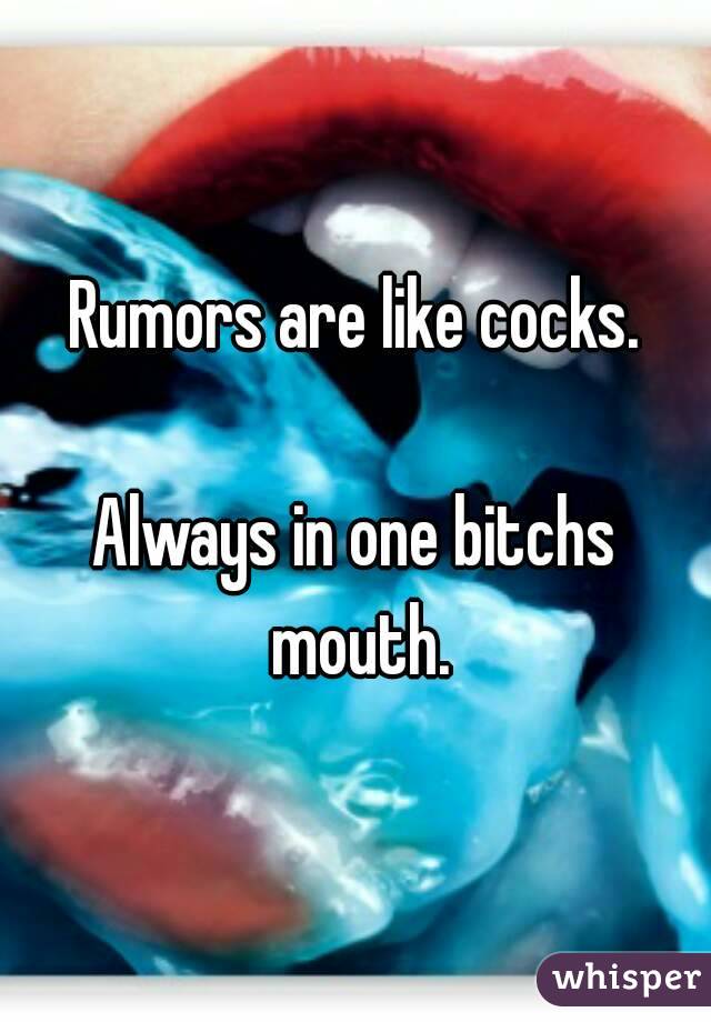 Rumors are like cocks.

Always in one bitchs mouth.