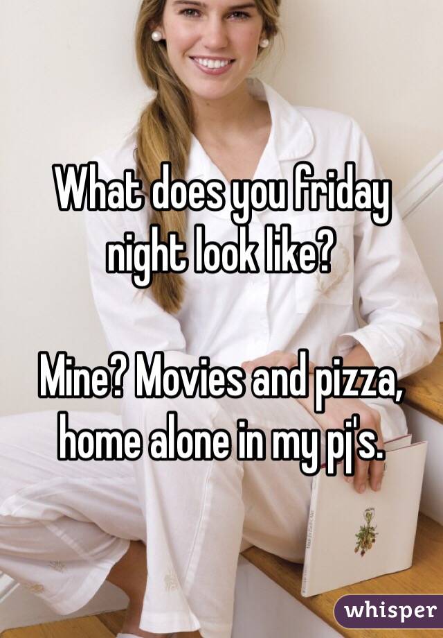 What does you friday night look like? 

Mine? Movies and pizza, home alone in my pj's. 