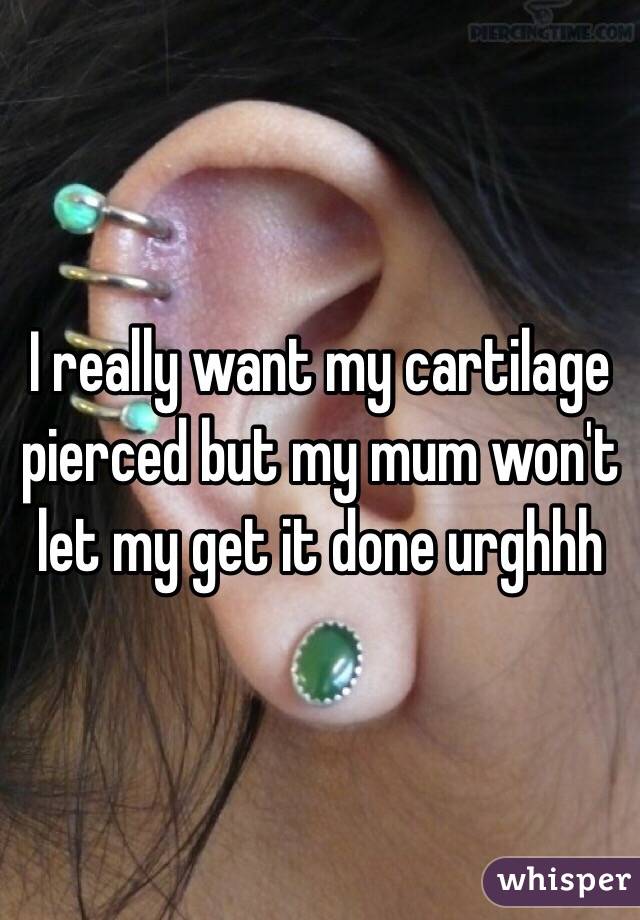 I really want my cartilage pierced but my mum won't let my get it done urghhh