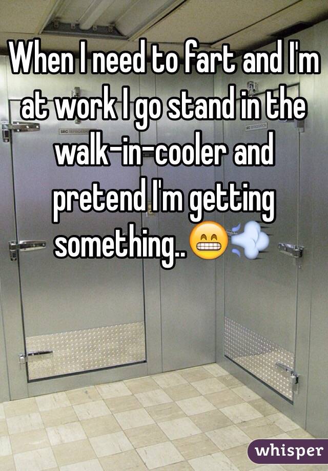When I need to fart and I'm at work I go stand in the walk-in-cooler and pretend I'm getting something..😁💨