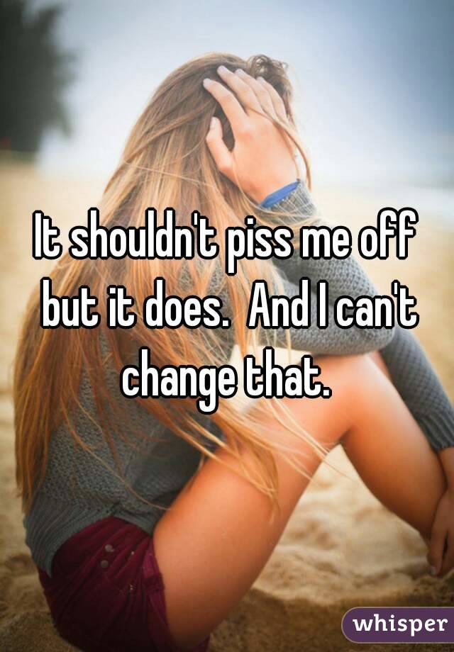 It shouldn't piss me off but it does.  And I can't change that. 