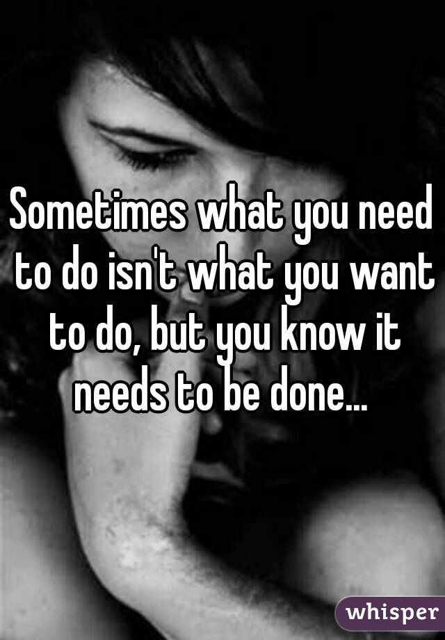 Sometimes what you need to do isn't what you want to do, but you know it needs to be done... 