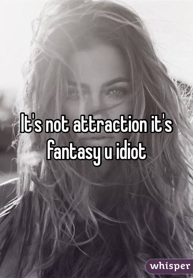 It's not attraction it's fantasy u idiot