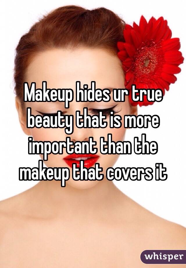 Makeup hides ur true beauty that is more important than the makeup that covers it 