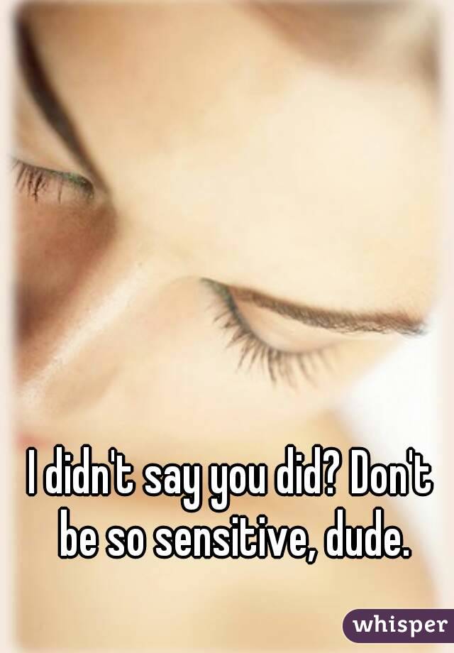 I didn't say you did? Don't be so sensitive, dude.