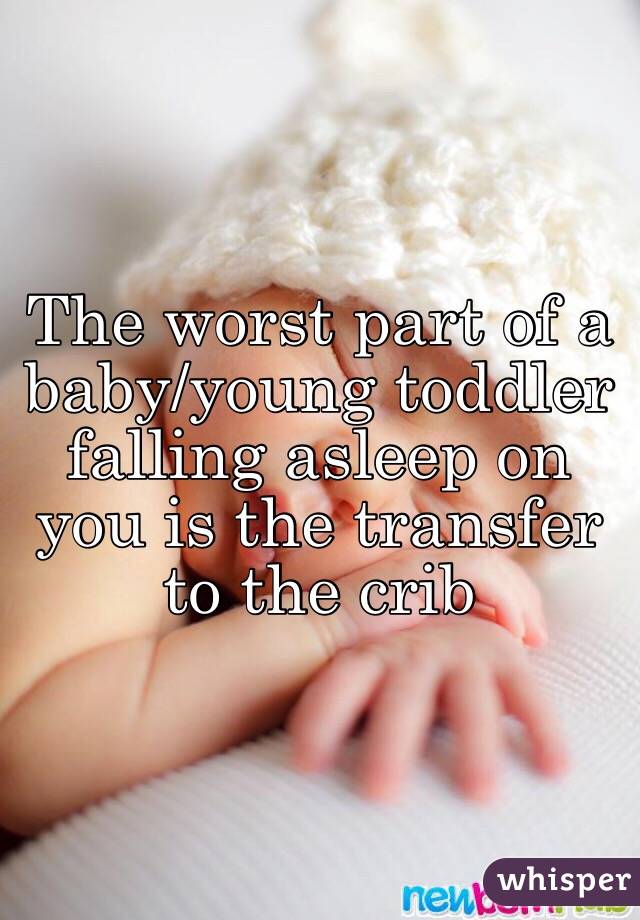 The worst part of a baby/young toddler falling asleep on you is the transfer to the crib