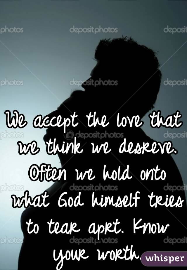 We accept the love that we think we desreve. Often we hold onto what God himself tries to tear aprt. Know your worth.
