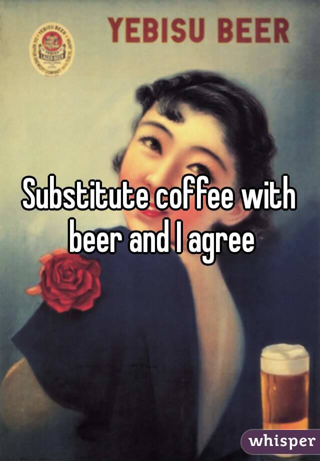 Substitute coffee with beer and I agree