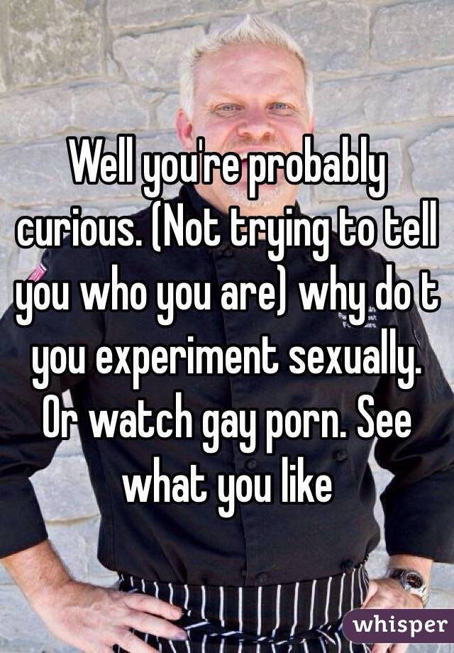 Well you're probably curious. (Not trying to tell you who you are) why do t you experiment sexually. Or watch gay porn. See what you like