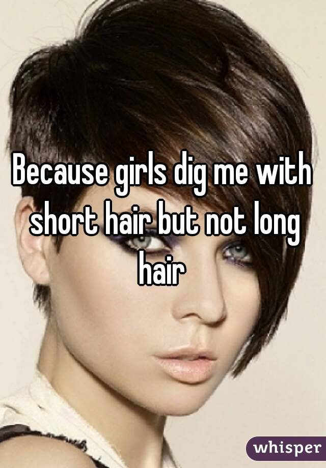 Because girls dig me with short hair but not long hair 