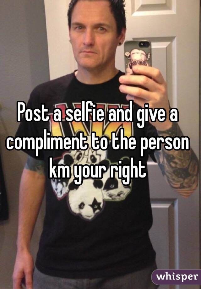 Post a selfie and give a compliment to the person km your right