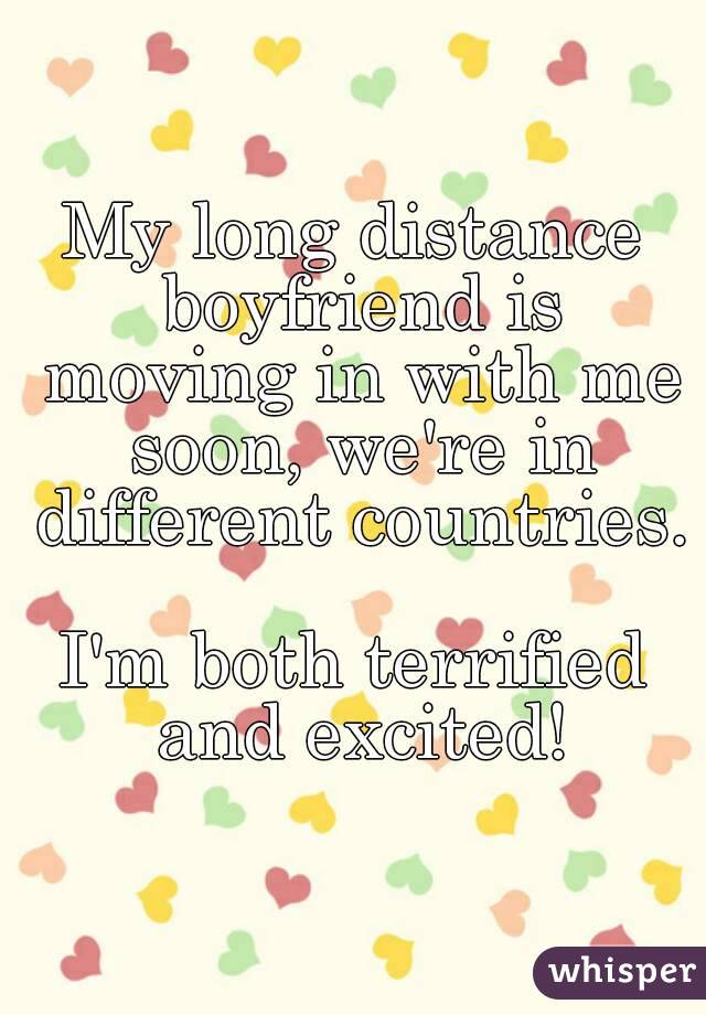 My long distance boyfriend is moving in with me soon, we're in different countries.

I'm both terrified and excited!